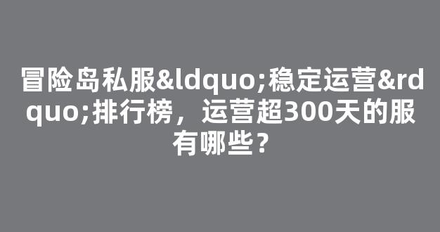 冒险岛私服“稳定运营”排行榜，运营超300天的服有哪些？