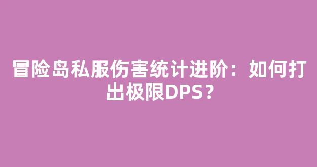 冒险岛私服伤害统计进阶：如何打出极限DPS？