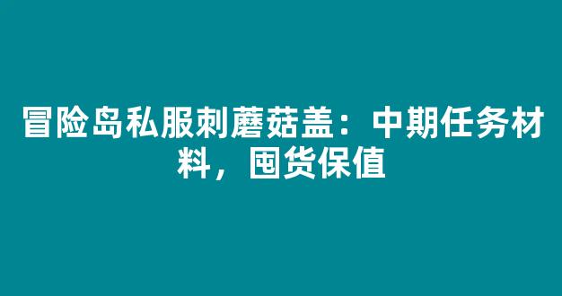 冒险岛私服刺蘑菇盖：中期任务材料，囤货保值