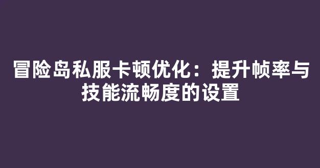 冒险岛私服卡顿优化：提升帧率与技能流畅度的设置