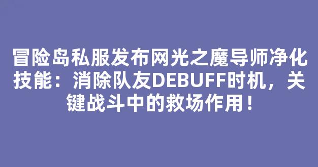 冒险岛私服发布网光之魔导师净化技能：消除队友DEBUFF时机，关键战斗中的救场作用！