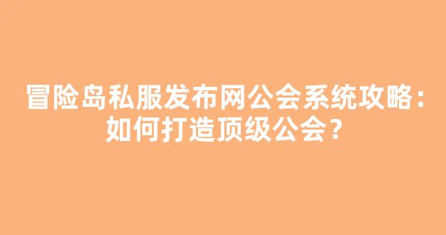 冒险岛私服发布网公会系统攻略：如何打造顶级公会？