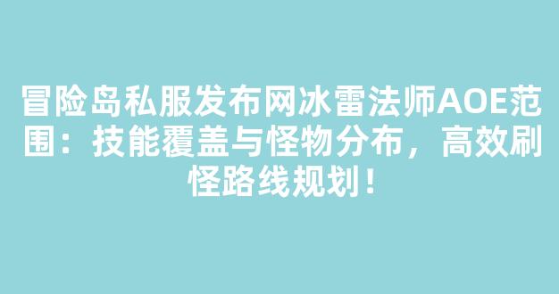 冒险岛私服发布网冰雷法师AOE范围：技能覆盖与怪物分布，高效刷怪路线规划！