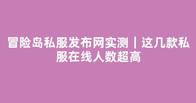 冒险岛私服发布网实测｜这几款私服在线人数超高