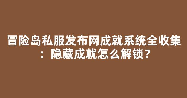 冒险岛私服发布网成就系统全收集：隐藏成就怎么解锁？