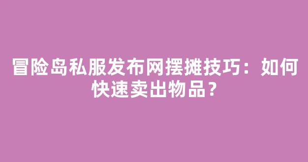 冒险岛私服发布网摆摊技巧：如何快速卖出物品？