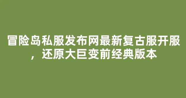 冒险岛私服发布网最新复古服开服，还原大巨变前经典版本