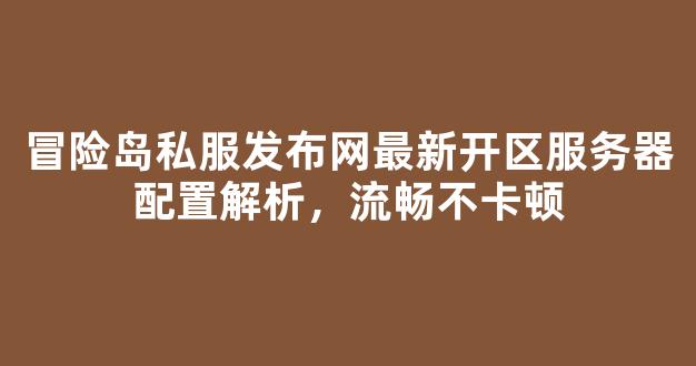 冒险岛私服发布网最新开区服务器配置解析，流畅不卡顿