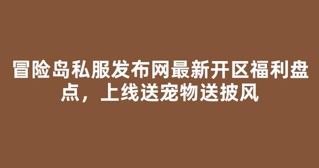 冒险岛私服发布网最新开区福利盘点，上线送宠物送披风
