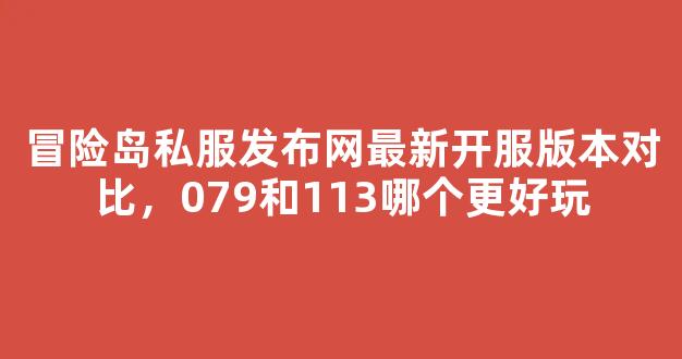冒险岛私服发布网最新开服版本对比，079和113哪个更好玩