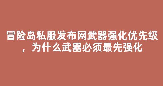 冒险岛私服发布网武器强化优先级，为什么武器必须最先强化