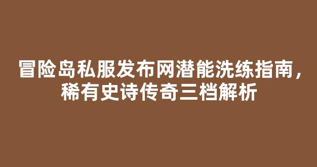 冒险岛私服发布网潜能洗练指南，稀有史诗传奇三档解析