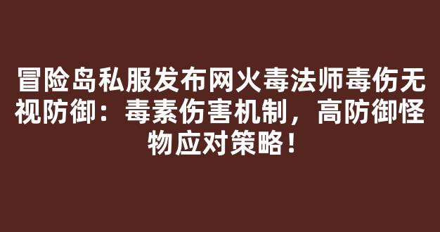 冒险岛私服发布网火毒法师毒伤无视防御：毒素伤害机制，高防御怪物应对策略！