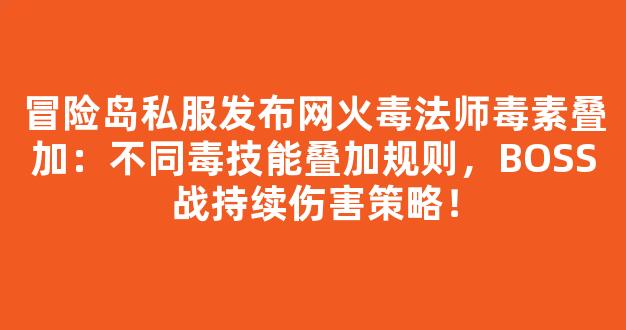 冒险岛私服发布网火毒法师毒素叠加：不同毒技能叠加规则，BOSS战持续伤害策略！