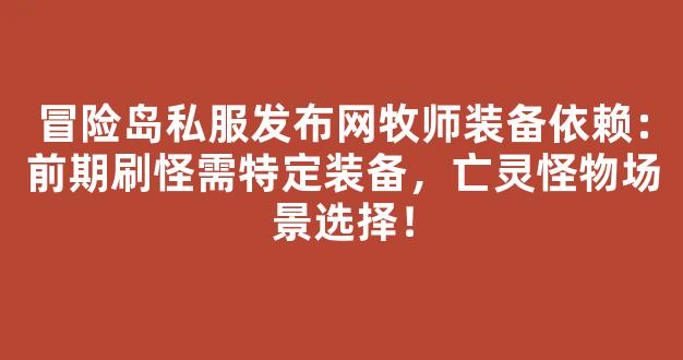 冒险岛私服发布网牧师装备依赖：前期刷怪需特定装备，亡灵怪物场景选择！