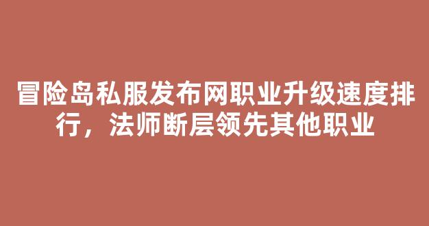 冒险岛私服发布网职业升级速度排行，法师断层领先其他职业