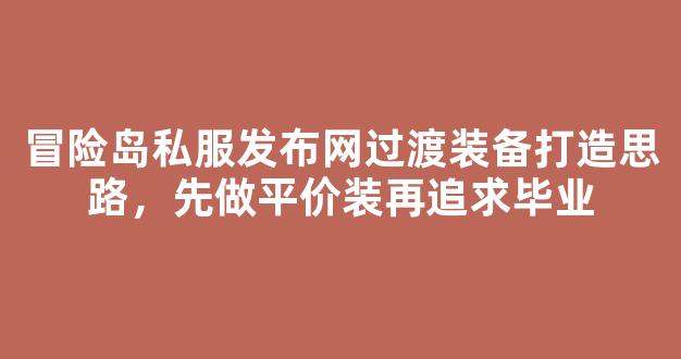 冒险岛私服发布网过渡装备打造思路，先做平价装再追求毕业