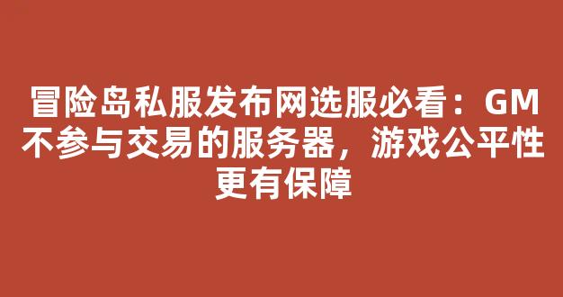 冒险岛私服发布网选服必看：GM不参与交易的服务器，游戏公平性更有保障