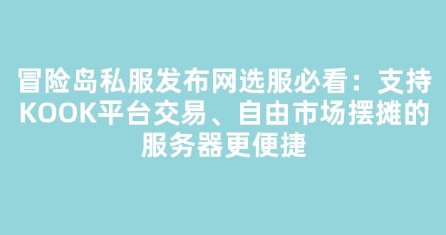 冒险岛私服发布网选服必看：支持KOOK平台交易、自由市场摆摊的服务器更便捷