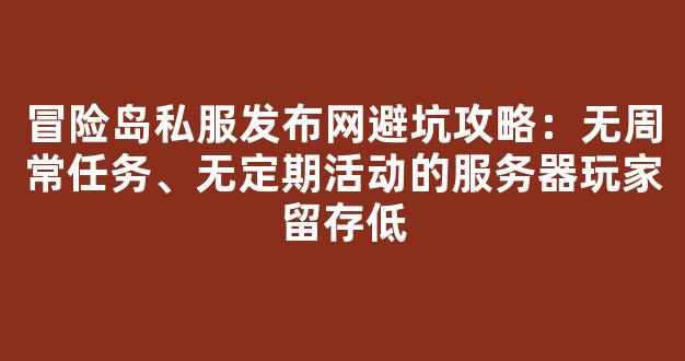 冒险岛私服发布网避坑攻略：无周常任务、无定期活动的服务器玩家留存低