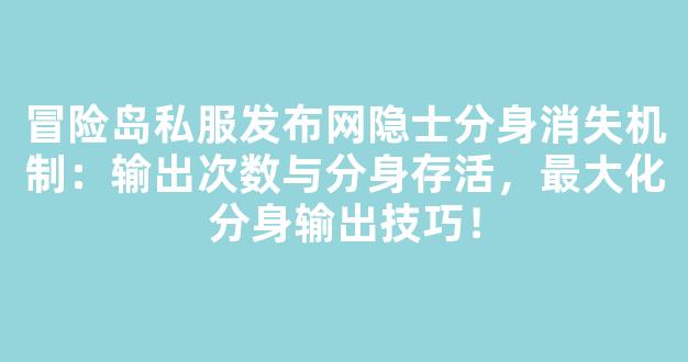 冒险岛私服发布网隐士分身消失机制：输出次数与分身存活，最大化分身输出技巧！