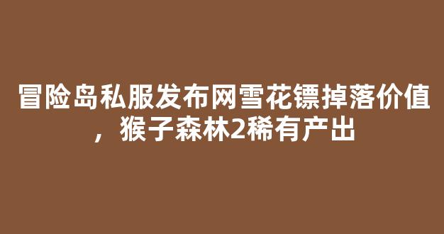 冒险岛私服发布网雪花镖掉落价值，猴子森林2稀有产出