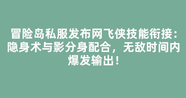 冒险岛私服发布网飞侠技能衔接：隐身术与影分身配合，无敌时间内爆发输出！