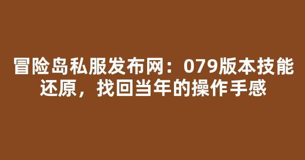 冒险岛私服发布网：079版本技能还原，找回当年的操作手感