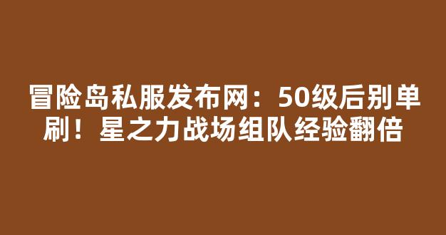 冒险岛私服发布网：50级后别单刷！星之力战场组队经验翻倍