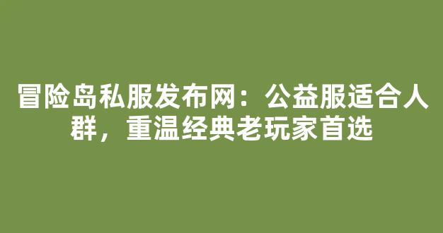 冒险岛私服发布网：公益服适合人群，重温经典老玩家首选