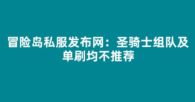 冒险岛私服发布网：圣骑士组队及单刷均不推荐
