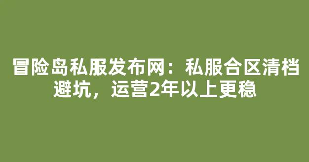 冒险岛私服发布网：私服合区清档避坑，运营2年以上更稳