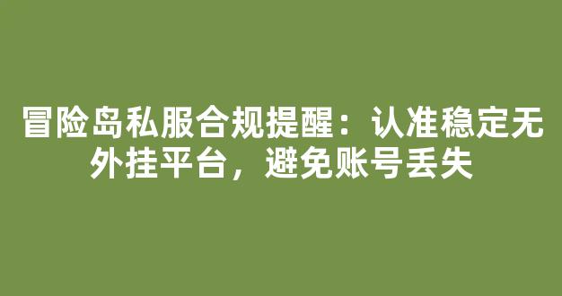 冒险岛私服合规提醒：认准稳定无外挂平台，避免账号丢失