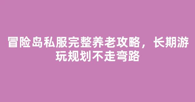 冒险岛私服完整养老攻略，长期游玩规划不走弯路