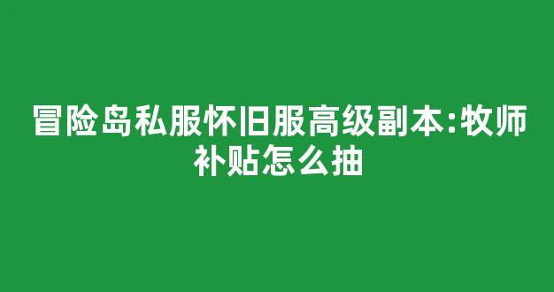 冒险岛私服怀旧服高级副本:牧师补贴怎么抽-第1张图片-冒险岛私服发布网 冒险岛私服怀旧服高级副本:牧师补贴怎么抽-第1张图片-冒险岛私服发布网