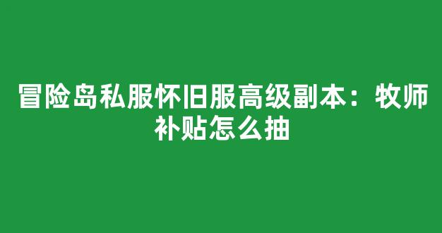 冒险岛私服怀旧服高级副本：牧师补贴怎么抽-第1张图片-冒险岛私服发布网