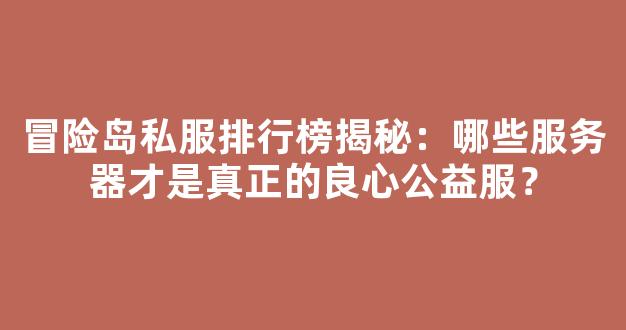 冒险岛私服排行榜揭秘：哪些服务器才是真正的良心公益服？