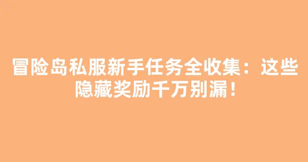 冒险岛私服新手任务全收集：这些隐藏奖励千万别漏！