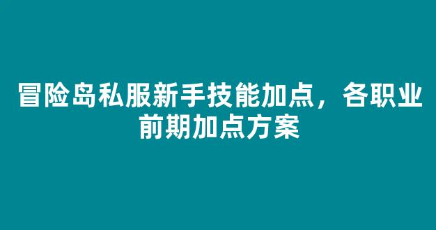 冒险岛私服新手技能加点，各职业前期加点方案