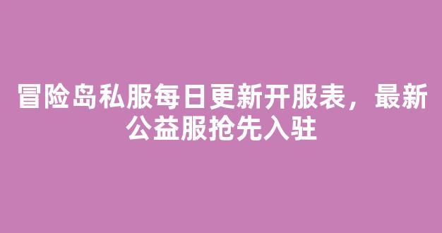 冒险岛私服每日更新开服表，最新公益服抢先入驻