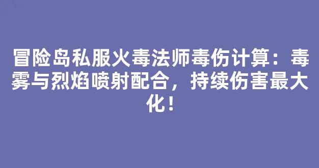 冒险岛私服火毒法师毒伤计算：毒雾与烈焰喷射配合，持续伤害最大化！