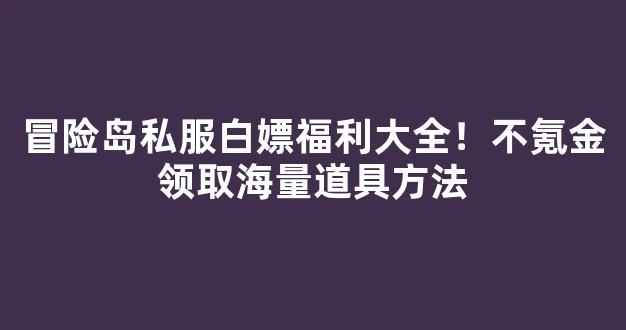 冒险岛私服白嫖福利大全！不氪金领取海量道具方法