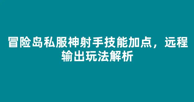 冒险岛私服神射手技能加点，远程输出玩法解析