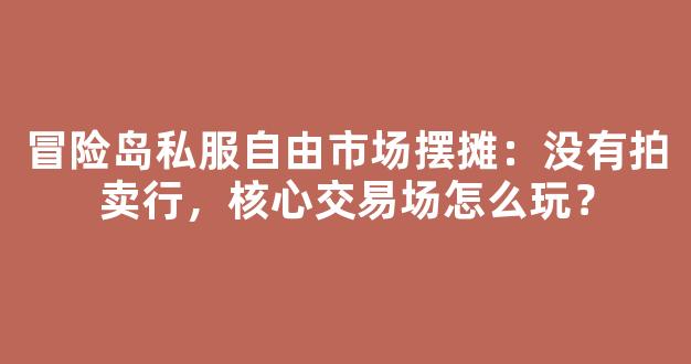 冒险岛私服自由市场摆摊：没有拍卖行，核心交易场怎么玩？
