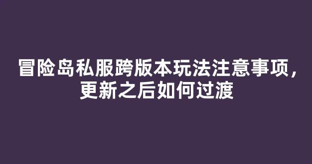 冒险岛私服跨版本玩法注意事项，更新之后如何过渡