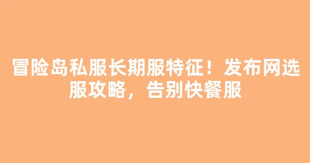冒险岛私服长期服特征！发布网选服攻略，告别快餐服