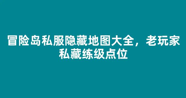 冒险岛私服隐藏地图大全，老玩家私藏练级点位