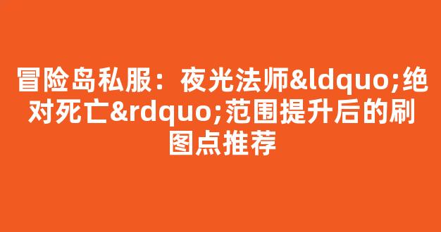 冒险岛私服：夜光法师“绝对死亡”范围提升后的刷图点推荐