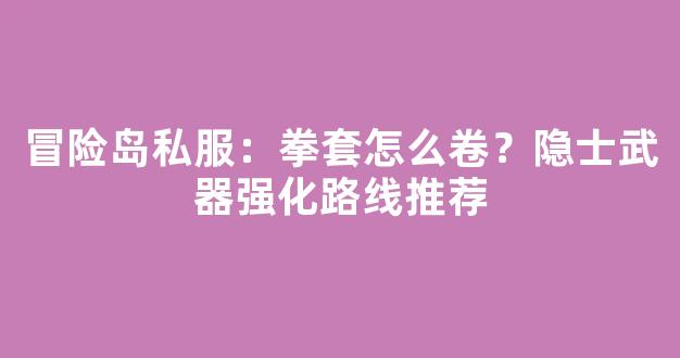 冒险岛私服：拳套怎么卷？隐士武器强化路线推荐