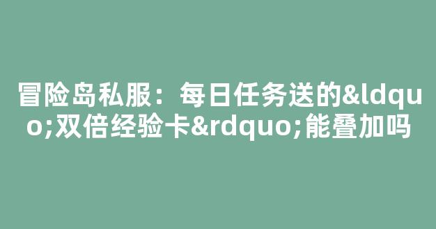 冒险岛私服：每日任务送的“双倍经验卡”能叠加吗